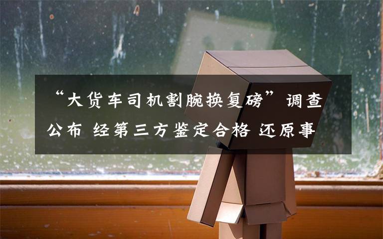 “大货车司机割腕换复磅”调查公布 经第三方鉴定合格 还原事发经过及背后真相！