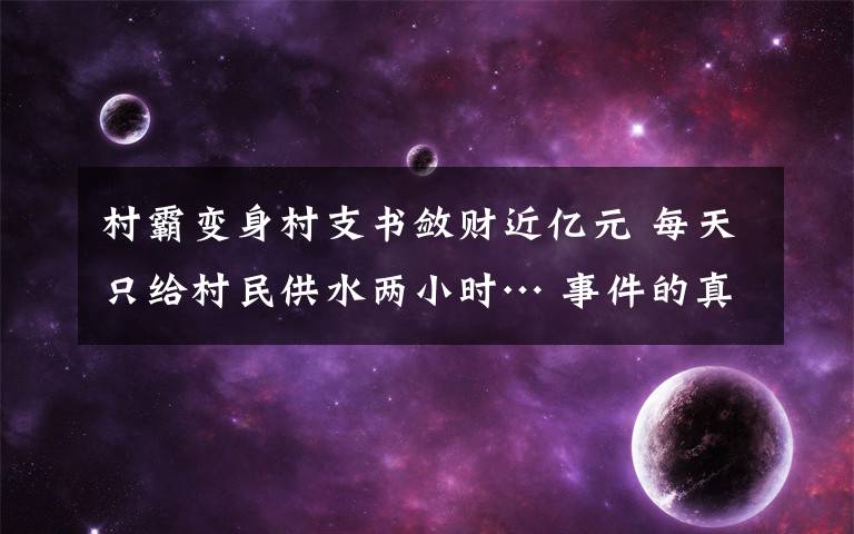村霸变身村支书敛财近亿元 每天只给村民供水两小时… 事件的真相是什么？