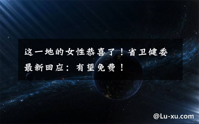 这一地的女性恭喜了！省卫健委最新回应：有望免费！