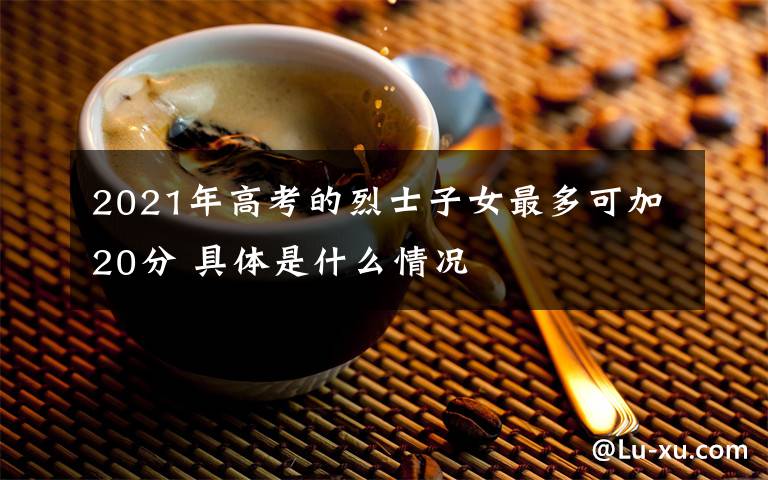 2021年高考的烈士子女最多可加20分 具体是什么情况
