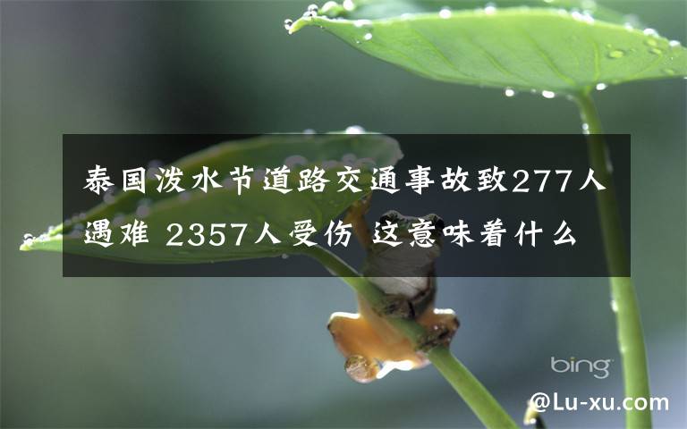 泰国泼水节道路交通事故致277人遇难 2357人受伤 这意味着什么?