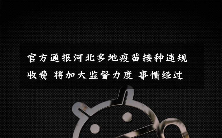 官方通报河北多地疫苗接种违规收费 将加大监督力度 事情经过真相揭秘！