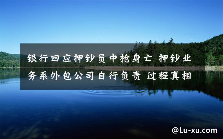 银行回应押钞员中枪身亡 押钞业务系外包公司自行负责 过程真相详细揭秘！