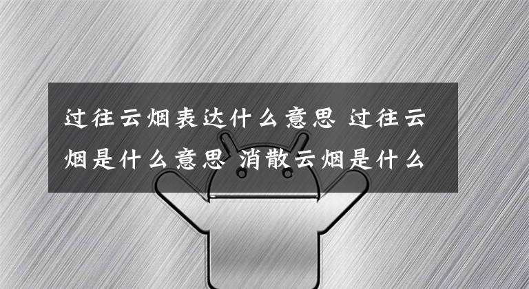 过往云烟表达什么意思 过往云烟是什么意思 消散云烟是什么意思