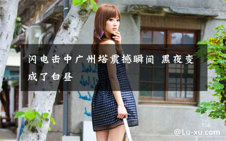 闪电击中广州塔震撼瞬间 黑夜变成了白昼