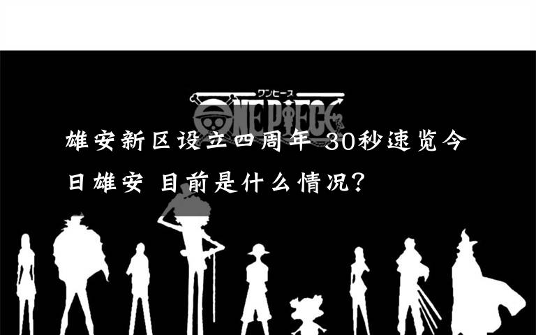 雄安新区设立四周年 30秒速览今日雄安 目前是什么情况？