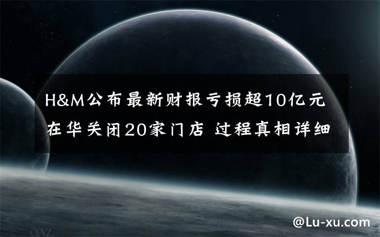 H&M公布最新财报亏损超10亿元 在华关闭20家门店 过程真相详细揭秘！