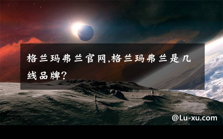 格兰玛弗兰官网,格兰玛弗兰是几线品牌？