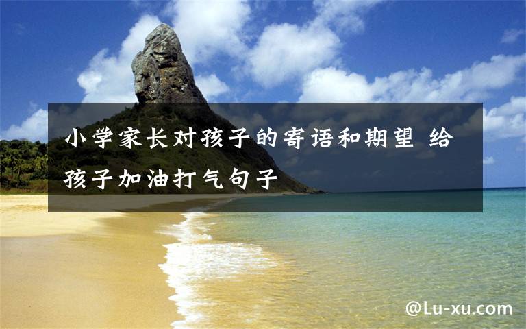小学家长对孩子的寄语和期望 给孩子加油打气句子