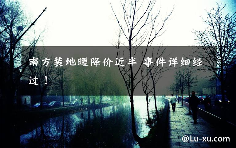 南方装地暖降价近半 事件详细经过！