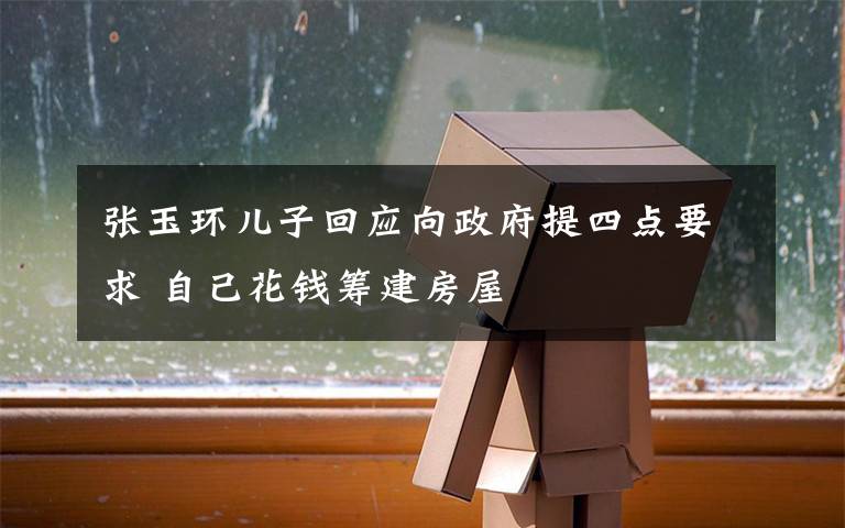 张玉环儿子回应向政府提四点要求 自己花钱筹建房屋