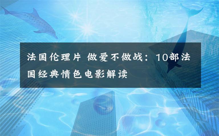 法国伦理片 做爱不做战：10部法国经典情色电影解读