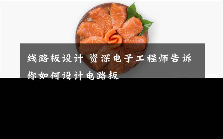 线路板设计 资深电子工程师告诉你如何设计电路板