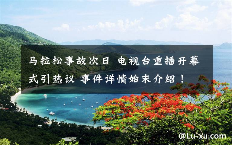 马拉松事故次日 电视台重播开幕式引热议 事件详情始末介绍！