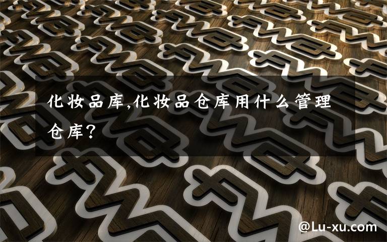 化妆品库,化妆品仓库用什么管理仓库？