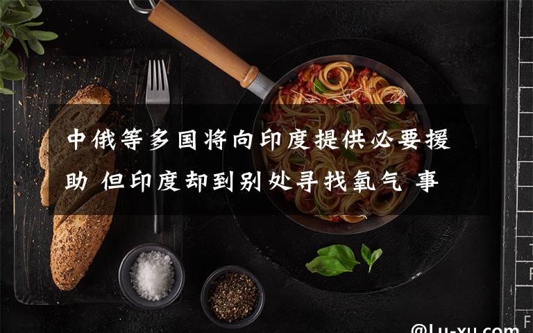 中俄等多国将向印度提供必要援助 但印度却到别处寻找氧气 事件的真相是什么？