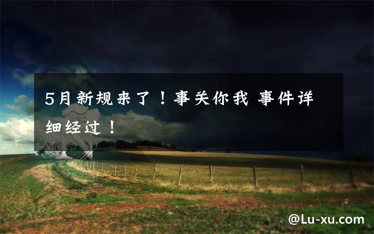 5月新规来了！事关你我 事件详细经过！