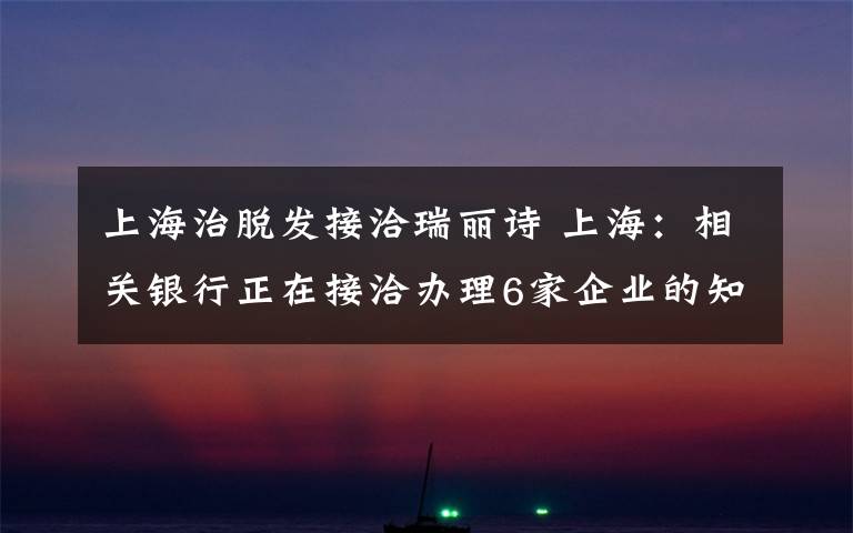 上海治脱发接洽瑞丽诗 上海：相关银行正在接洽办理6家企业的知识产权融资申请
