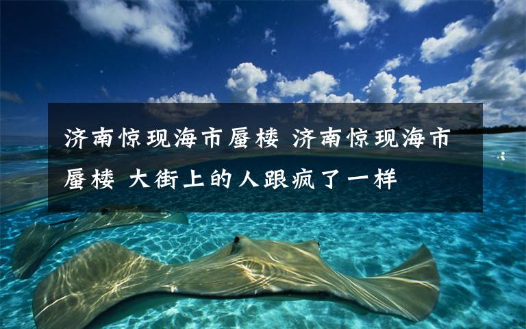 济南惊现海市蜃楼 济南惊现海市蜃楼 大街上的人跟疯了一样