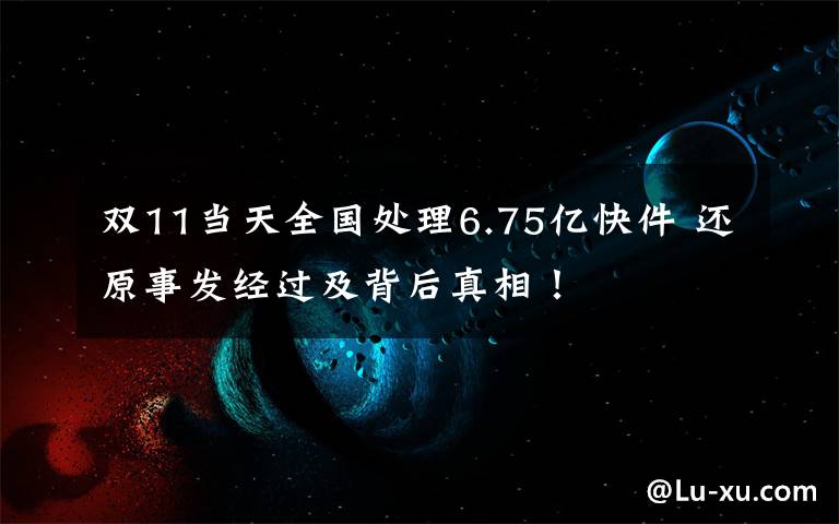 双11当天全国处理6.75亿快件 还原事发经过及背后真相！