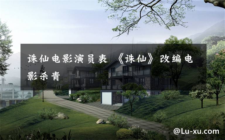 诛仙电影演员表 《诛仙》改编电影杀青
