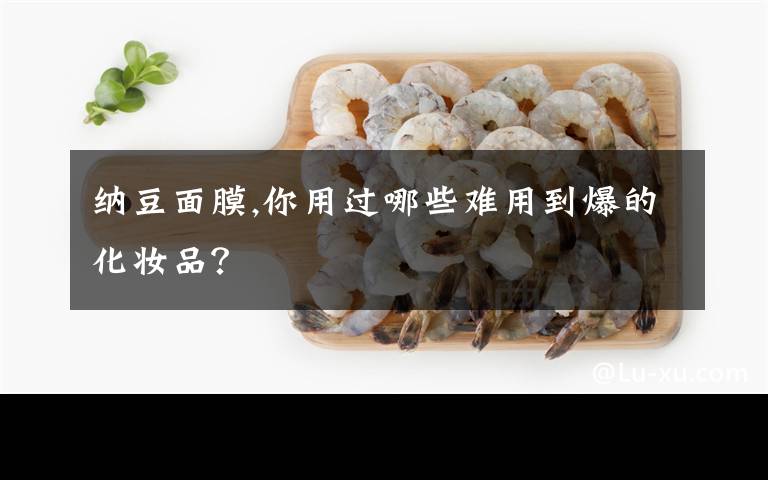 纳豆面膜,你用过哪些难用到爆的化妆品？