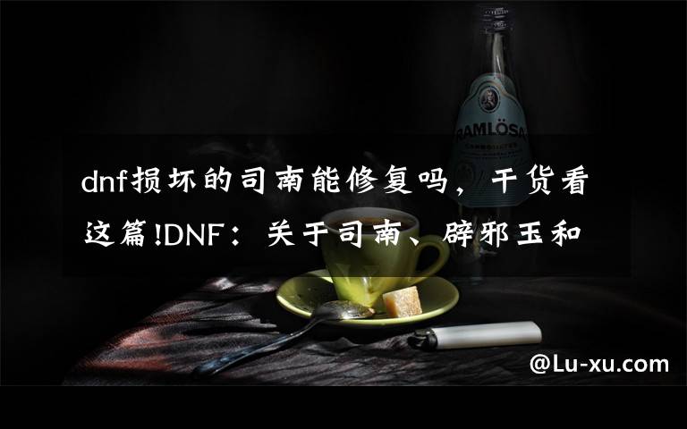 dnf损坏的司南能修复吗，干货看这篇!DNF：关于司南、辟邪玉和玉荣，所有注意点详解，毕业其实很简单