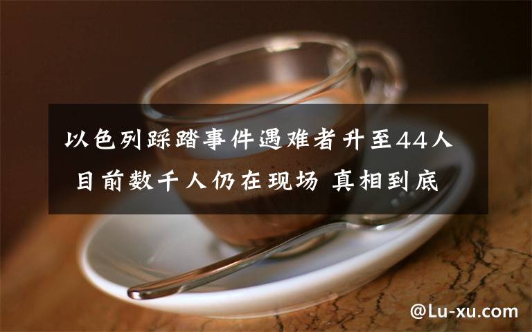 以色列踩踏事件遇难者升至44人 目前数千人仍在现场 真相到底是怎样的？