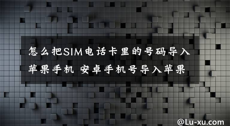 怎么把SIM电话卡里的号码导入苹果手机 安卓手机号导入苹果
