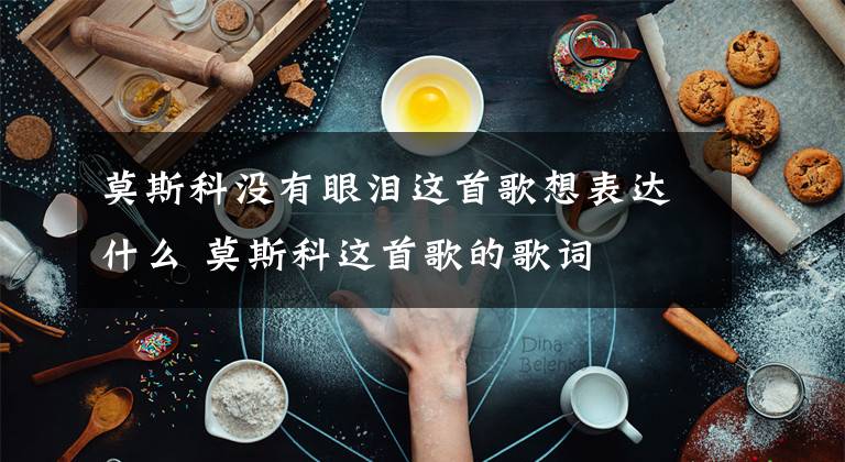 莫斯科没有眼泪这首歌想表达什么 莫斯科这首歌的歌词