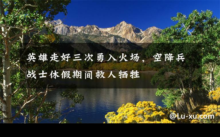 英雄走好三次勇入火场，空降兵战士休假期间救人牺牲