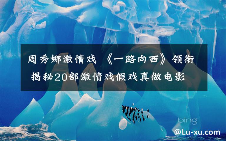 周秀娜激情戏 《一路向西》领衔 揭秘20部激情戏假戏真做电影