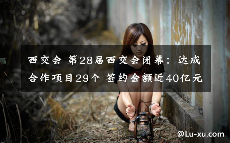 西交会 第28届西交会闭幕：达成合作项目29个 签约金额近40亿元