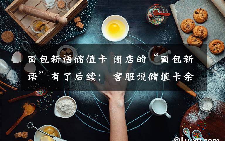 面包新语储值卡 闭店的“面包新语”有了后续： 客服说储值卡余额本月底就能退
