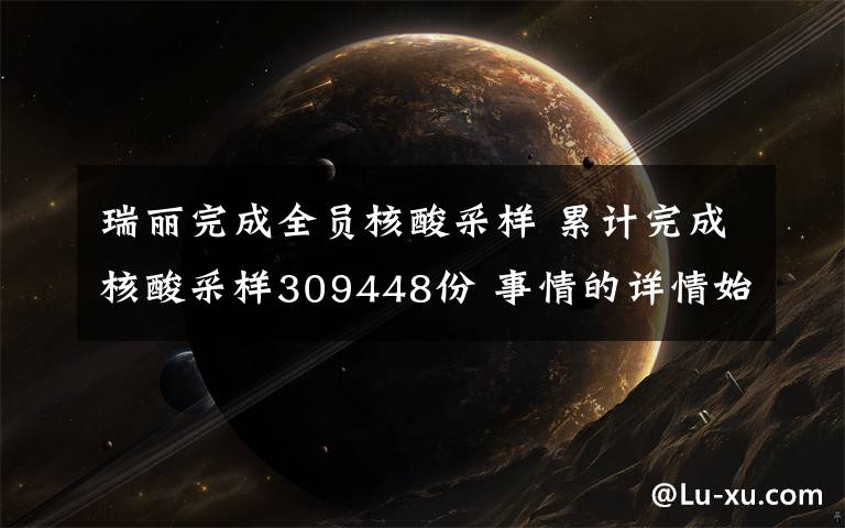 瑞丽完成全员核酸采样 累计完成核酸采样309448份 事情的详情始末是怎么样了！