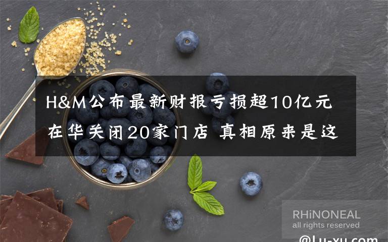 H&M公布最新财报亏损超10亿元 在华关闭20家门店 真相原来是这样！