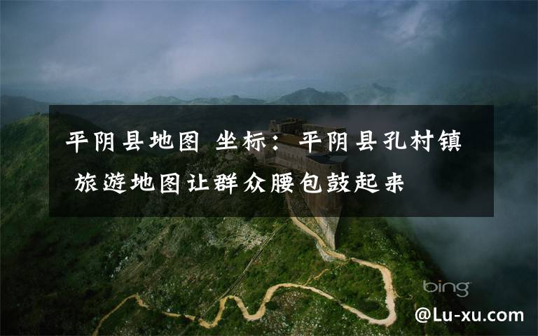 平阴县地图 坐标：平阴县孔村镇 旅游地图让群众腰包鼓起来