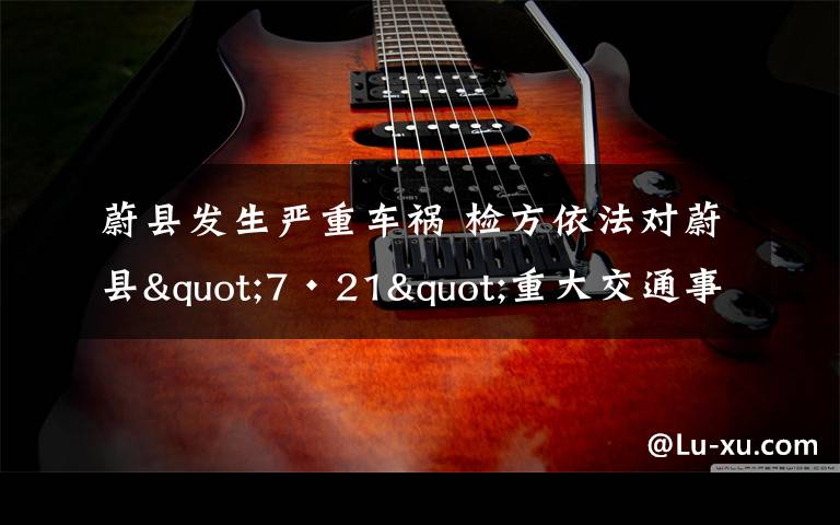 蔚县发生严重车祸 检方依法对蔚县"7·21"重大交通事故嫌疑人批准逮捕