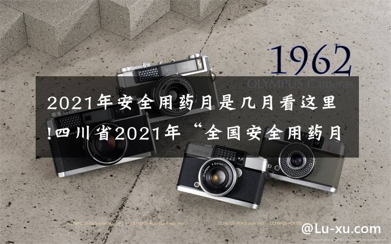 2021年安全用药月是几月看这里!四川省2021年“全国安全用药月”活动启动 来看看有哪些