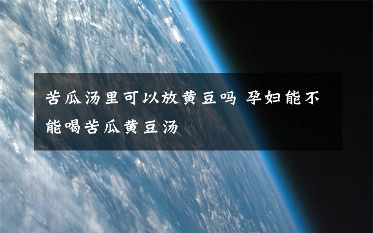 苦瓜汤里可以放黄豆吗 孕妇能不能喝苦瓜黄豆汤