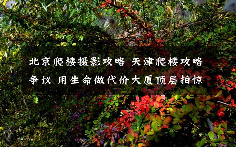 北京爬楼摄影攻略 天津爬楼攻略争议 用生命做代价大厦顶层拍惊险自拍