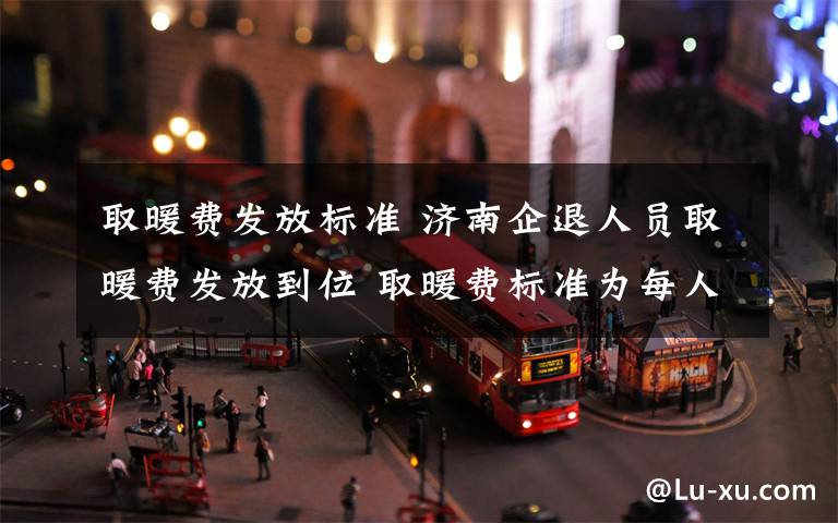 取暖费发放标准 济南企退人员取暖费发放到位 取暖费标准为每人1700元