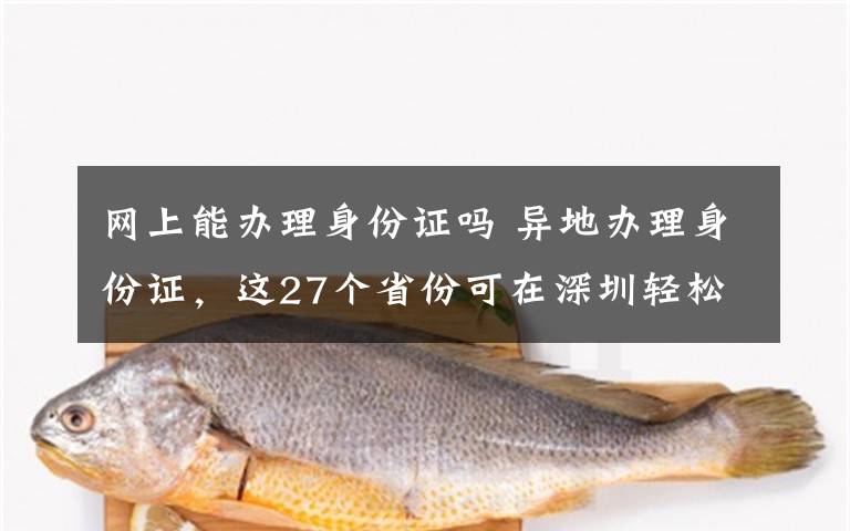网上能办理身份证吗 异地办理身份证，这27个省份可在深圳轻松搞定！