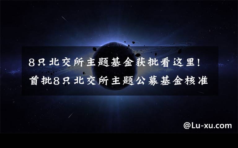 8只北交所主题基金获批看这里!首批8只北交所主题公募基金核准注册，将带来增量长期资金