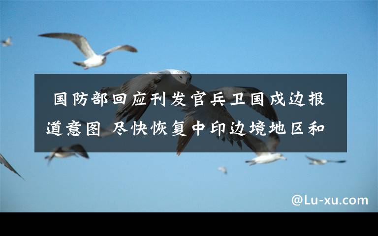  国防部回应刊发官兵卫国戍边报道意图 尽快恢复中印边境地区和平安宁