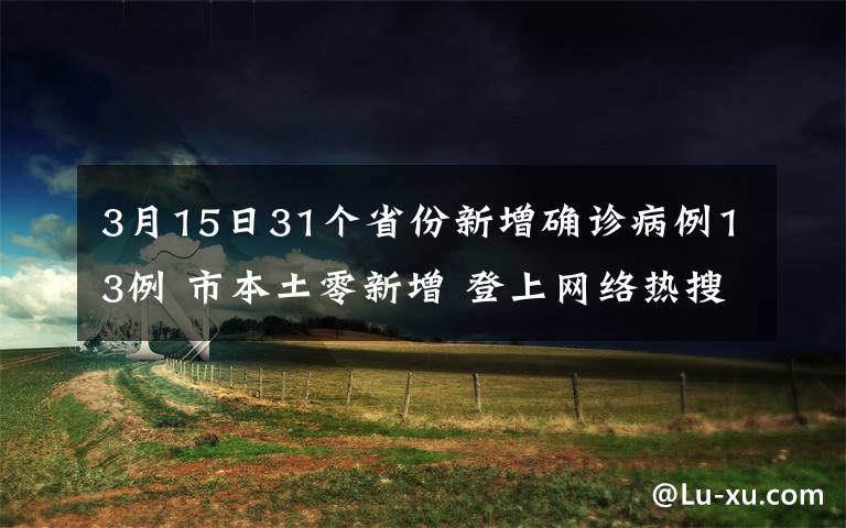 3月15日31个省份新增确诊病例13例 市本土零新增 登上网络热搜了！