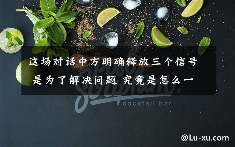 这场对话中方明确释放三个信号 是为了解决问题 究竟是怎么一回事?