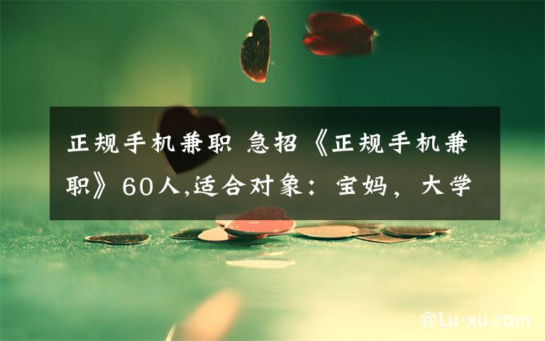 正规手机兼职 急招《正规手机兼职》60人,适合对象：宝妈，大学生，老板，老师，上班族
