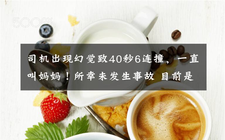 司机出现幻觉致40秒6连撞，一直叫妈妈！所幸未发生事故 目前是什么情况？