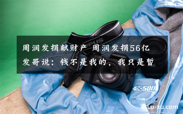 周润发捐献财产 周润发捐56亿 发哥说：钱不是我的，我只是暂时保管它